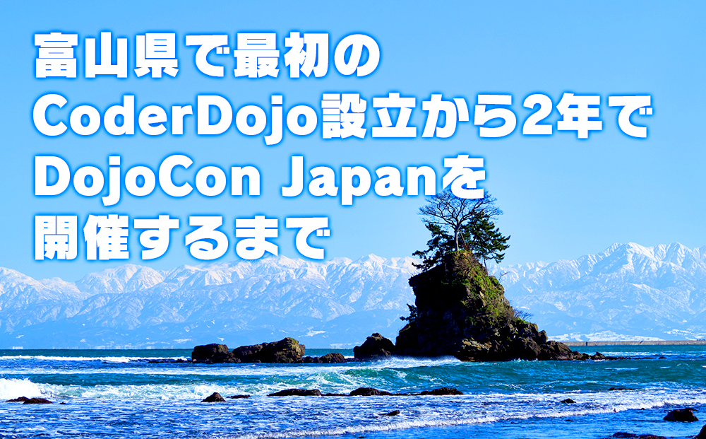 富山県で最初のCoderDojo設立から2年でDojoCon Japanを開催するまで